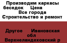 Производим каркасы беседок. › Цена ­ 22 000 - Все города Строительство и ремонт » Другое   . Ивановская обл.,Верхнеландеховский р-н